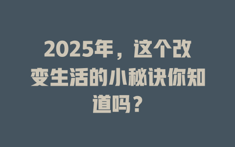 2025年，这个改变生活的小秘诀你知道吗？ 一
