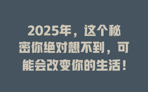 2025年，这个秘密你绝对想不到，可能会改变你的生活！ 一