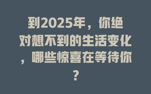 到2025年，你绝对想不到的生活变化，哪些惊喜在等待你？ 一