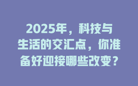 2025年，科技与生活的交汇点，你准备好迎接哪些改变？ 一