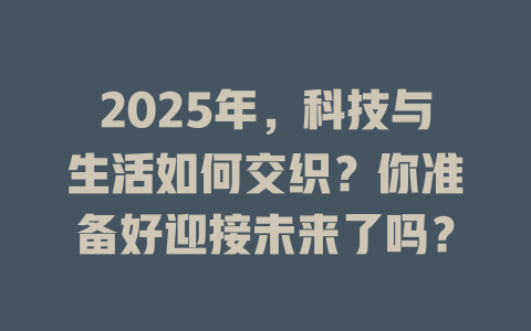 2025年，科技与生活如何交织？你准备好迎接未来了吗？ 一