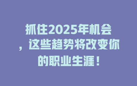 抓住2025年机会，这些趋势将改变你的职业生涯！ 一