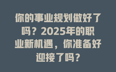 你的事业规划做好了吗?2025年的职业新机遇,你准备好迎接了吗? 一