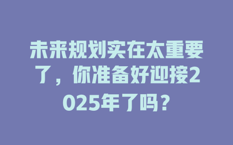 未来规划实在太重要了，你准备好迎接2025年了吗？ 一