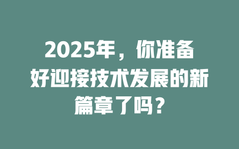 2025年，你准备好迎接技术发展的新篇章了吗？ 一