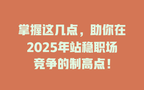 掌握这几点,助你在2025年站稳职场竞争的制高点! 一