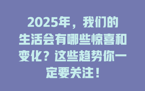 2025年，我们的生活会有哪些惊喜和变化？这些趋势你一定要关注！ 一