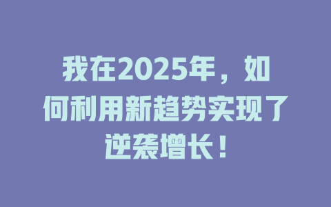 我在2025年，如何利用新趋势实现了逆袭增长！ 一