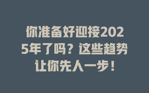 你准备好迎接2025年了吗？这些趋势让你先人一步！ 一
