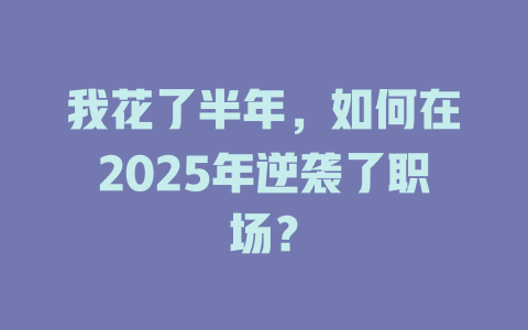 我花了半年，如何在2025年逆袭了职场？ 一