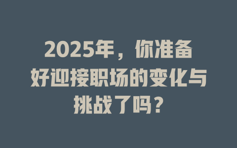 2025年，你准备好迎接职场的变化与挑战了吗？ 一