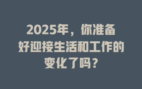 2025年，你准备好迎接生活和工作的变化了吗？ 一