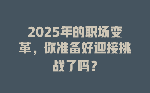 2025年的职场变革，你准备好迎接挑战了吗？ 一