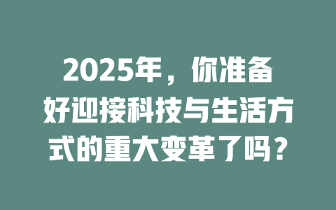 2025年，你准备好迎接科技与生活方式的重大变革了吗？ 一