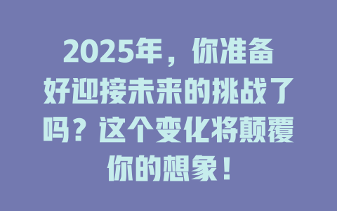 2025年，你准备好迎接未来的挑战了吗？这个变化将颠覆你的想象！ 一
