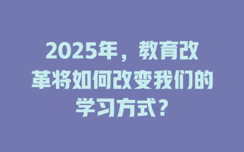 2025年,教育改革将如何改变我们的学习方式? 一