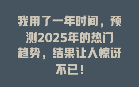 我用了一年时间，预测2025年的热门趋势，结果让人惊讶不已！ 一