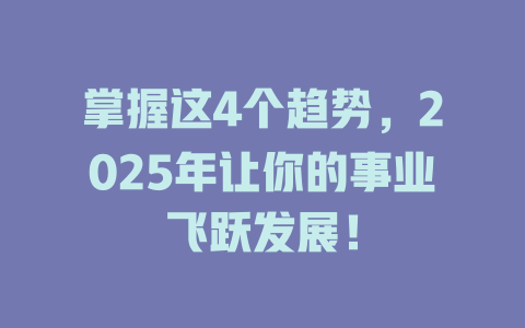 掌握这4个趋势，2025年让你的事业飞跃发展！ 一