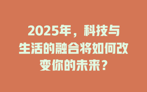 2025年，科技与生活的融合将如何改变你的未来？ 一