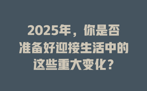 2025年，你是否准备好迎接生活中的这些重大变化？ 一