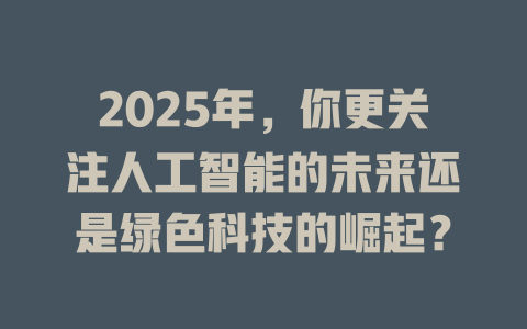 2025年，你更关注人工智能的未来还是绿色科技的崛起？ 一