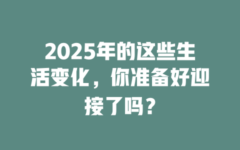 2025年的这些生活变化，你准备好迎接了吗？ 一