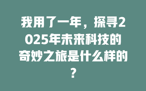 我用了一年，探寻2025年未来科技的奇妙之旅是什么样的？ 一