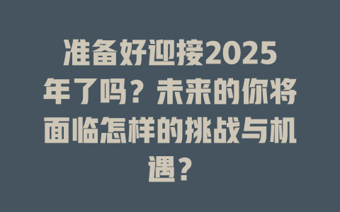 准备好迎接2025年了吗？未来的你将面临怎样的挑战与机遇？ 一