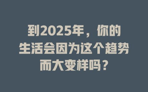 到2025年，你的生活会因为这个趋势而大变样吗？ 一