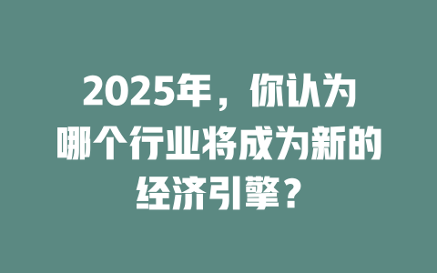 2025年，你认为哪个行业将成为新的经济引擎？ 一