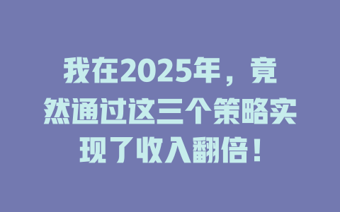 我在2025年，竟然通过这三个策略实现了收入翻倍！ 一