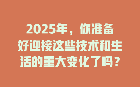 2025年，你准备好迎接这些技术和生活的重大变化了吗？ 一