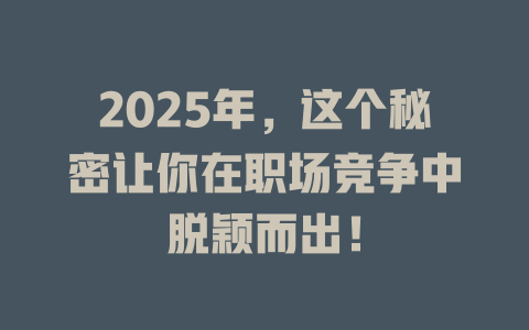 2025年，这个秘密让你在职场竞争中脱颖而出！ 一
