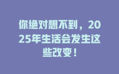 你绝对想不到，2025年生活会发生这些改变！ 一