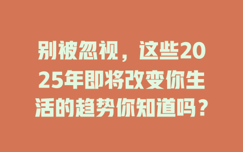 别被忽视,这些2025年即将改变你生活的趋势你知道吗? 一
