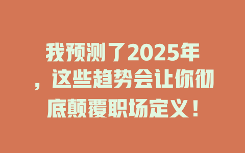 我预测了2025年，这些趋势会让你彻底颠覆职场定义！ 一