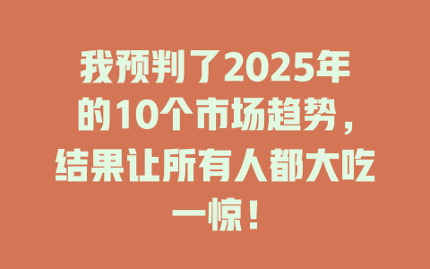 我预判了2025年的10个市场趋势，结果让所有人都大吃一惊！ 一