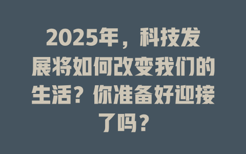 2025年，科技发展将如何改变我们的生活？你准备好迎接了吗？ 一