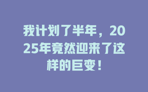 我计划了半年，2025年竟然迎来了这样的巨变！ 一