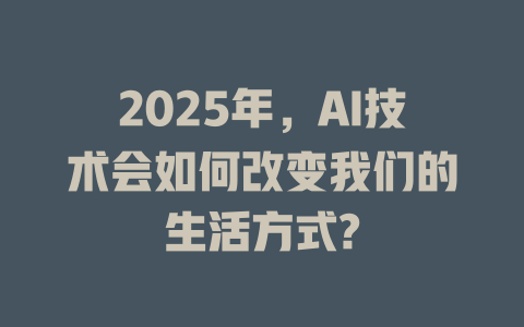 2025年，AI技术会如何改变我们的生活方式? 一