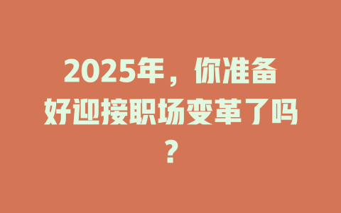 2025年，你准备好迎接职场变革了吗？ 一