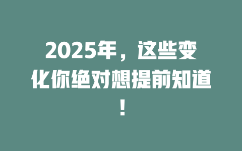 2025年，这些变化你绝对想提前知道！ 一
