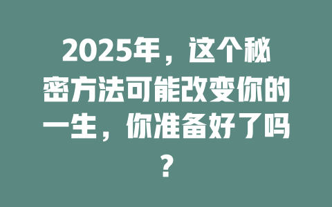 2025年，这个秘密方法可能改变你的一生，你准备好了吗？ 一