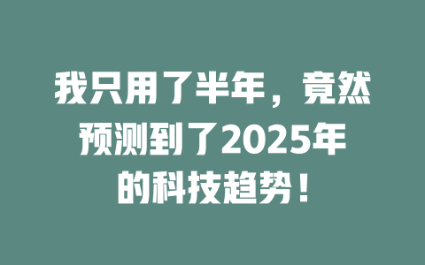 我只用了半年，竟然预测到了2025年的科技趋势！ 一