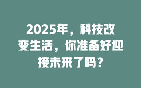 2025年，科技改变生活，你准备好迎接未来了吗？ 一