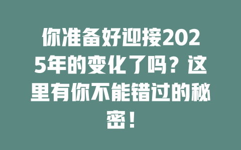 你准备好迎接2025年的变化了吗？这里有你不能错过的秘密！ 一