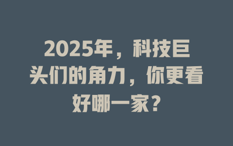 2025年，科技巨头们的角力，你更看好哪一家？ 一