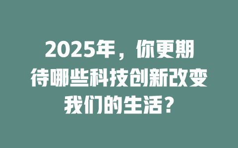 2025年,你更期待哪些科技创新改变我们的生活? 一