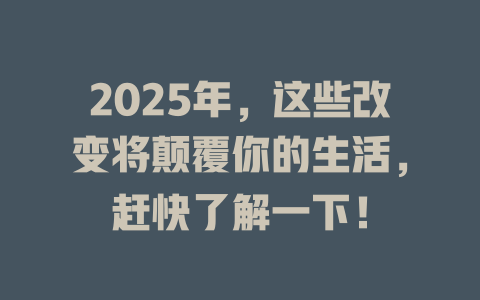 2025年，这些改变将颠覆你的生活，赶快了解一下！ 一