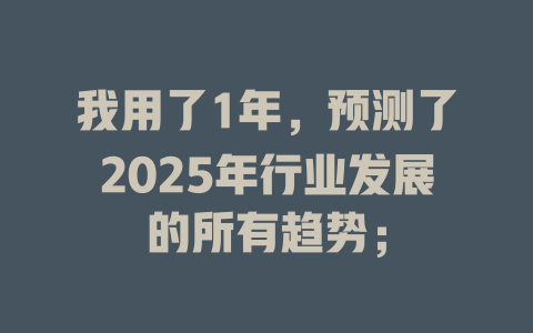 我用了1年，预测了2025年行业发展的所有趋势； 一